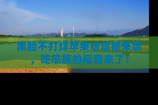 黑脸不打烊苹果版震撼来袭，吃瓜族的福音来了！