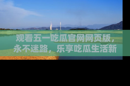 观看五一吃瓜官网网页版，永不迷路，乐享吃瓜生活新方式