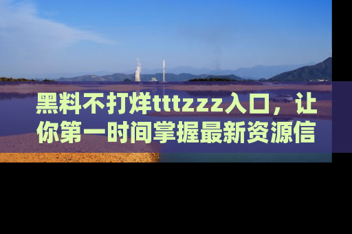 黑料不打烊tttzzz入口，让你第一时间掌握最新资源信息