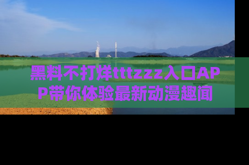 黑料不打烊tttzzz入口APP带你体验最新动漫趣闻