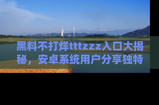 黑料不打烊tttzzz入口大揭秘，安卓系统用户分享独特的获取方式！