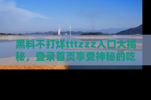 黑料不打烊tttzzz入口大揭秘，登录首页享受神秘的吃瓜时光，不容错过～