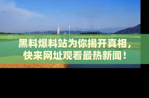 黑料爆料站为你揭开真相，快来网址观看最热新闻！