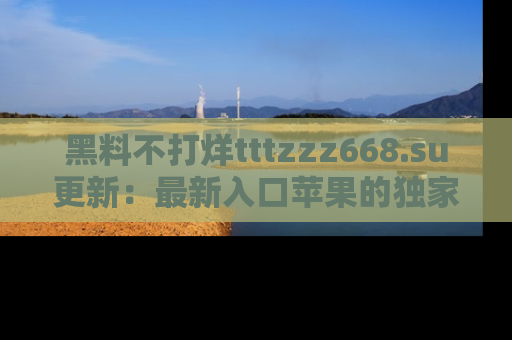 黑料不打烊tttzzz668.su更新：最新入口苹果的独家黑料，你不能错过的真相！