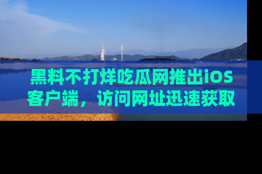 黑料不打烊吃瓜网推出iOS客户端，访问网址迅速获取独家八卦！