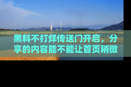黑料不打烊传送门开启，分享的内容能不能让首页稍微有点新意？