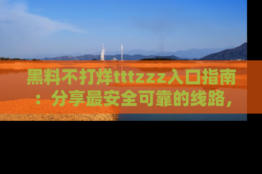 黑料不打烊tttzzz入口指南：分享最安全可靠的线路，轻松获取最新八卦！