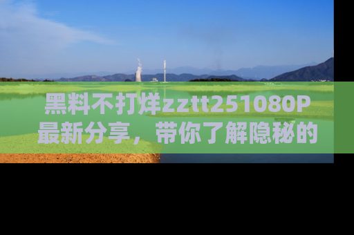 黑料不打烊zztt251080P最新分享，带你了解隐秘的明星生活和趣事
