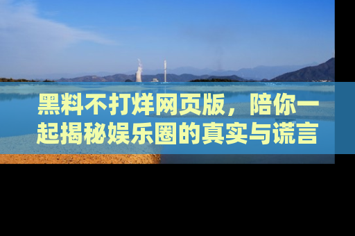 黑料不打烊网页版，陪你一起揭秘娱乐圈的真实与谎言。