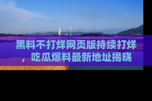 黑料不打烊网页版持续打烊，吃瓜爆料最新地址揭晓