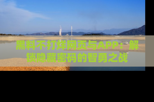 黑料不打烊网页与APP：解锁隐藏密码的智勇之战