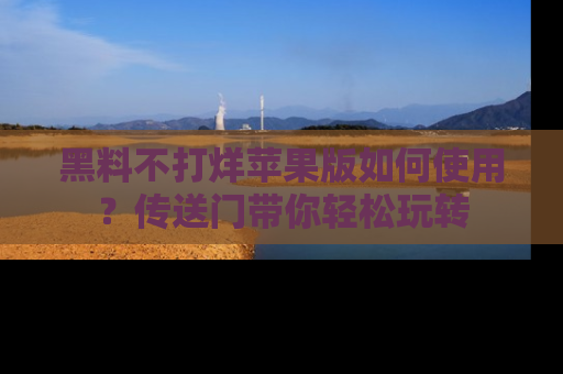 黑料不打烊苹果版如何使用？传送门带你轻松玩转