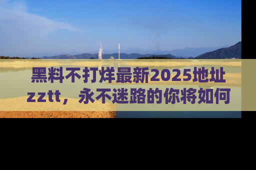 黑料不打烊最新2025地址zztt，永不迷路的你将如何撕开真相的面纱？