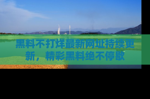 黑料不打烊最新网址持续更新，精彩黑料绝不停歇