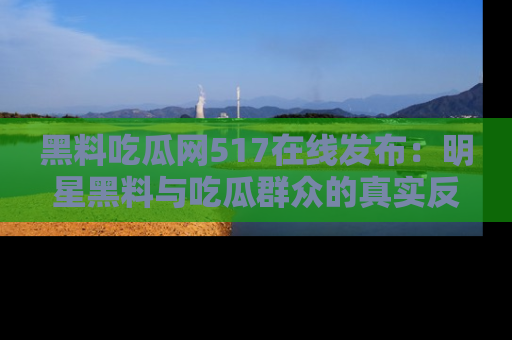 黑料吃瓜网517在线发布：明星黑料与吃瓜群众的真实反应