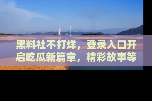 黑料社不打烊，登录入口开启吃瓜新篇章，精彩故事等你来发现！
