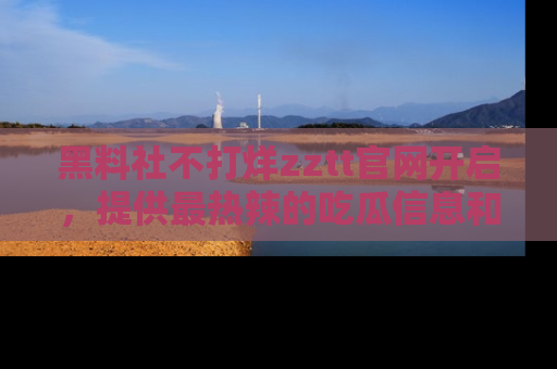 黑料社不打烊zztt官网开启，提供最热辣的吃瓜信息和黑料分享！