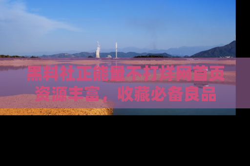 黑料社正能量不打烊网首页资源丰富，收藏必备良品