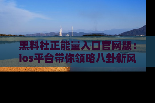 黑料社正能量入口官网版：ios平台带你领略八卦新风潮！