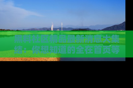 黑料社区精品最新消息大集结：你想知道的全在首页等你探索！