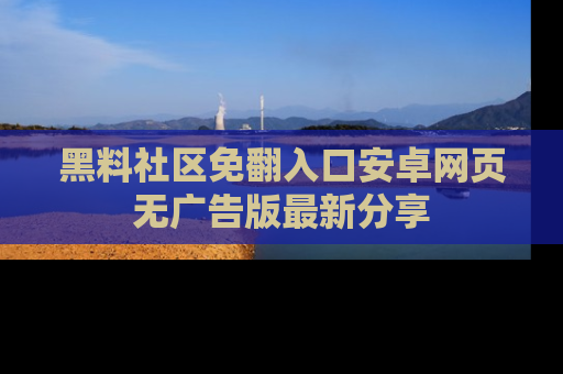 黑料社区免翻入口安卓网页无广告版最新分享