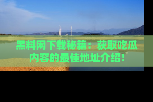 黑料网下载秘籍：获取吃瓜内容的最佳地址介绍！