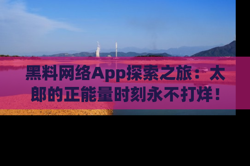 黑料网络App探索之旅：太郎的正能量时刻永不打烊！