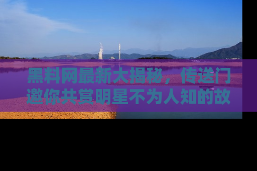 黑料网最新大揭秘，传送门邀你共赏明星不为人知的故事！