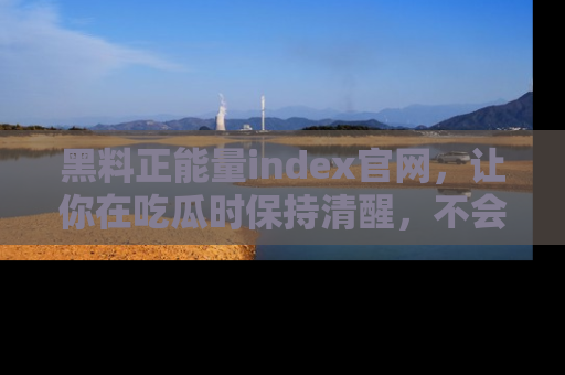 黑料正能量index官网，让你在吃瓜时保持清醒，不会轻易迷路