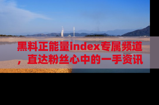 黑料正能量index专属频道，直达粉丝心中的一手资讯！