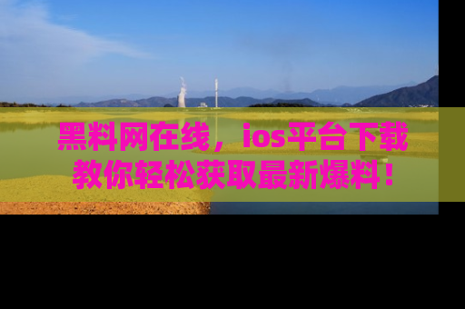 黑料网在线，ios平台下载教你轻松获取最新爆料！