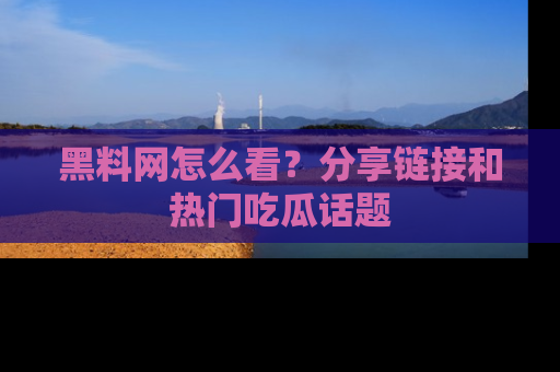 黑料网怎么看？分享链接和热门吃瓜话题
