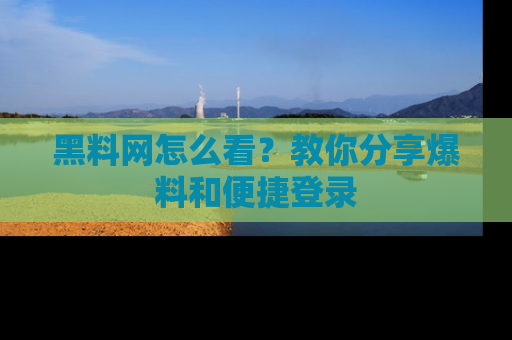 黑料网怎么看？教你分享爆料和便捷登录