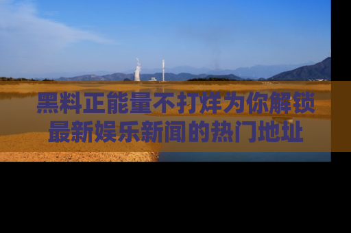黑料正能量不打烊为你解锁最新娱乐新闻的热门地址