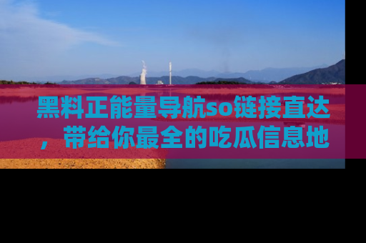 黑料正能量导航so链接直达，带给你最全的吃瓜信息地址，快来一起分享吧！