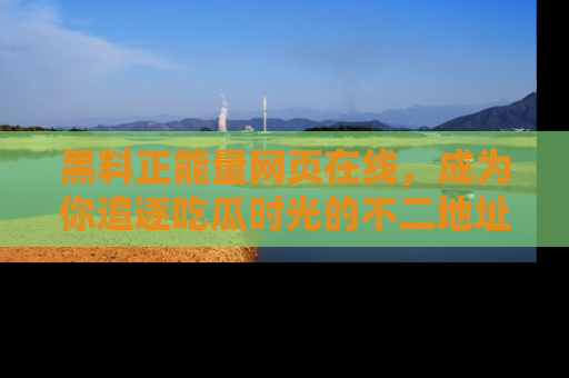 黑料正能量网页在线，成为你追逐吃瓜时光的不二地址选择