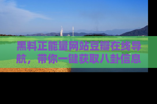 黑料正能量网站豆瓣在线导航，带你一键获取八卦信息