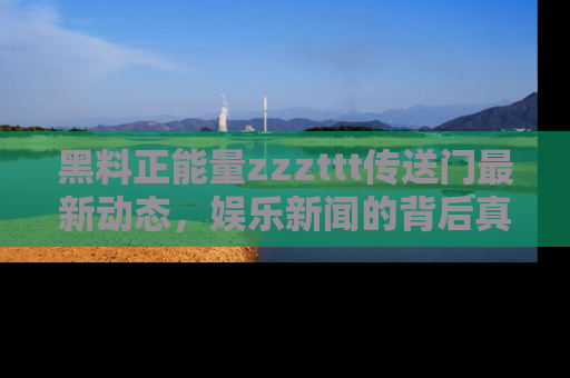 黑料正能量zzzttt传送门最新动态，娱乐新闻的背后真相尽在此处！