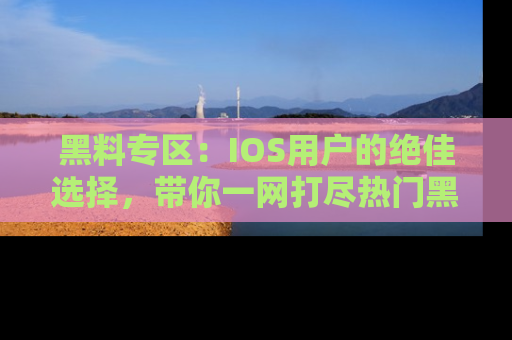 黑料专区：IOS用户的绝佳选择，带你一网打尽热门黑料资讯！