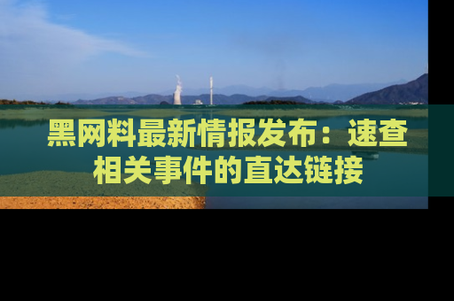 黑网料最新情报发布：速查相关事件的直达链接