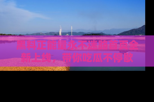 黑料正能量永不迷路首页全新上线，带你吃瓜不停歇