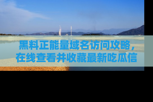 黑料正能量域名访问攻略，在线查看并收藏最新吃瓜信息！