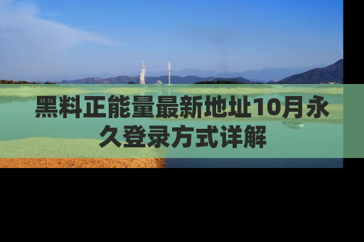 黑料正能量最新地址10月永久登录方式详解