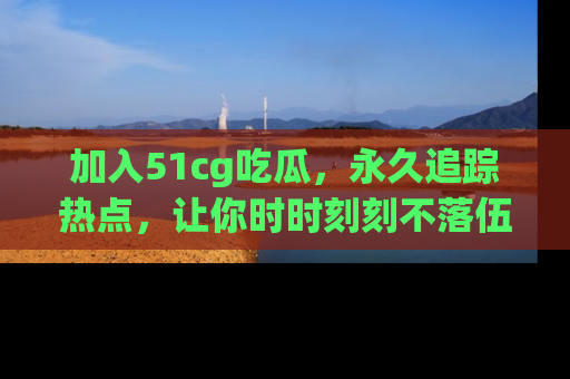 加入51cg吃瓜，永久追踪热点，让你时时刻刻不落伍！