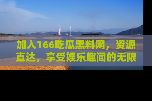加入166吃瓜黑料网，资源直达，享受娱乐趣闻的无限快乐！