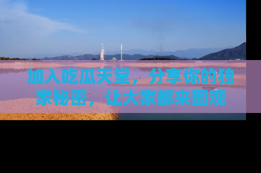 加入吃瓜天堂，分享你的独家秘密，让大家都来围观