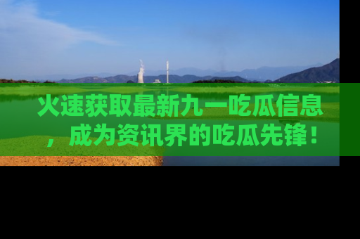 火速获取最新九一吃瓜信息，成为资讯界的吃瓜先锋！