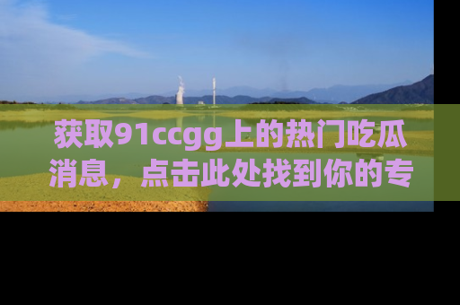 获取91ccgg上的热门吃瓜消息，点击此处找到你的专属信息地址！