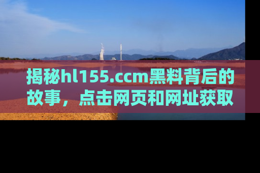 揭秘hl155.ccm黑料背后的故事，点击网页和网址获取第一手资料