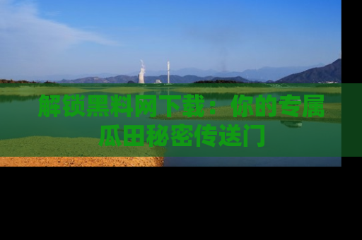 解锁黑料网下载：你的专属瓜田秘密传送门